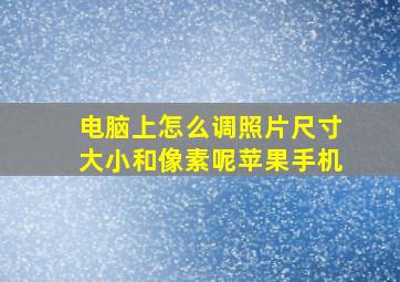 电脑上怎么调照片尺寸大小和像素呢苹果手机