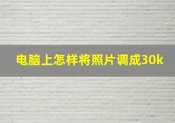 电脑上怎样将照片调成30k