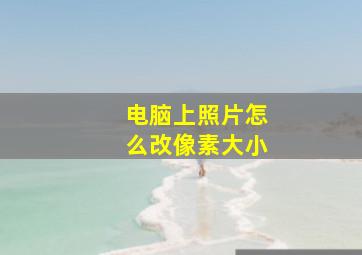 电脑上照片怎么改像素大小