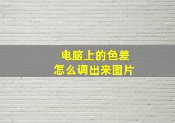 电脑上的色差怎么调出来图片