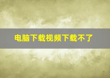 电脑下载视频下载不了