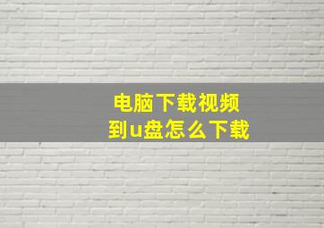 电脑下载视频到u盘怎么下载