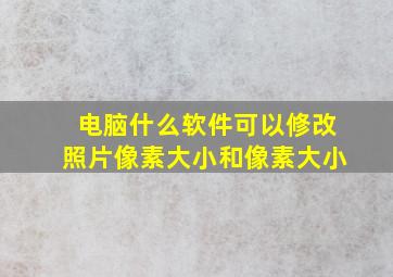 电脑什么软件可以修改照片像素大小和像素大小