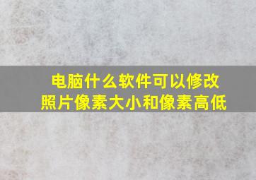 电脑什么软件可以修改照片像素大小和像素高低