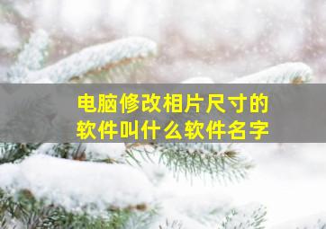 电脑修改相片尺寸的软件叫什么软件名字