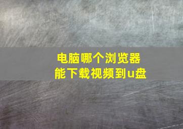 电脑哪个浏览器能下载视频到u盘