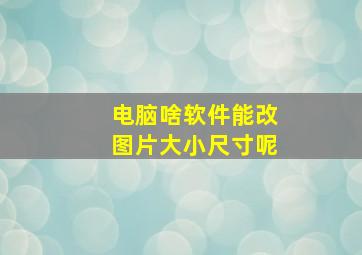 电脑啥软件能改图片大小尺寸呢