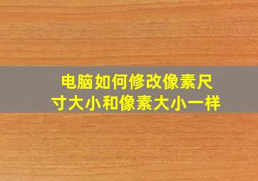 电脑如何修改像素尺寸大小和像素大小一样