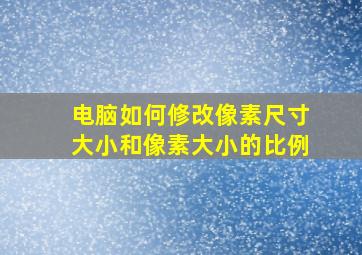 电脑如何修改像素尺寸大小和像素大小的比例