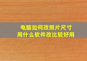 电脑如何改照片尺寸用什么软件改比较好用