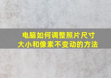 电脑如何调整照片尺寸大小和像素不变动的方法