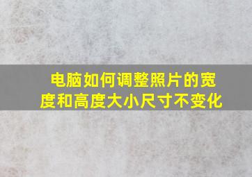 电脑如何调整照片的宽度和高度大小尺寸不变化