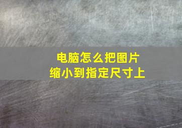 电脑怎么把图片缩小到指定尺寸上