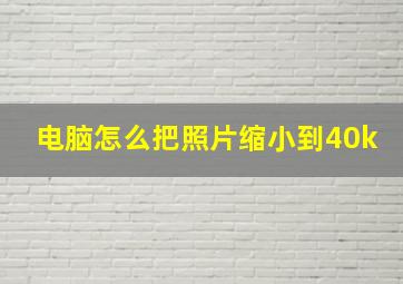 电脑怎么把照片缩小到40k