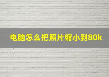 电脑怎么把照片缩小到80k