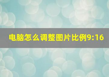 电脑怎么调整图片比例9:16