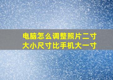 电脑怎么调整照片二寸大小尺寸比手机大一寸