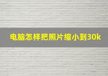 电脑怎样把照片缩小到30k