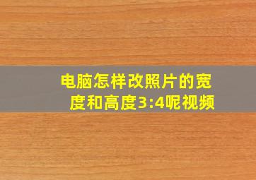 电脑怎样改照片的宽度和高度3:4呢视频