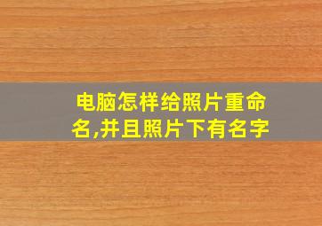 电脑怎样给照片重命名,并且照片下有名字