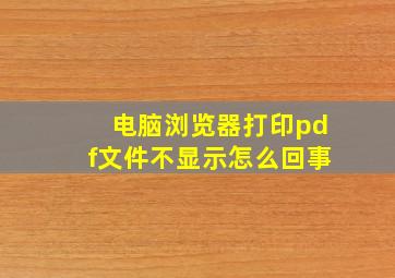 电脑浏览器打印pdf文件不显示怎么回事