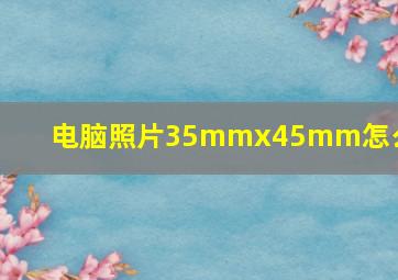 电脑照片35mmx45mm怎么调