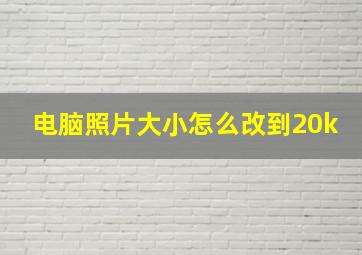 电脑照片大小怎么改到20k