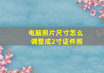 电脑照片尺寸怎么调整成2寸证件照