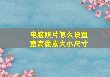 电脑照片怎么设置宽高像素大小尺寸