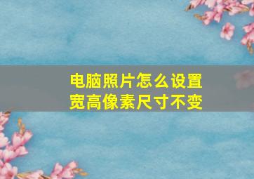 电脑照片怎么设置宽高像素尺寸不变