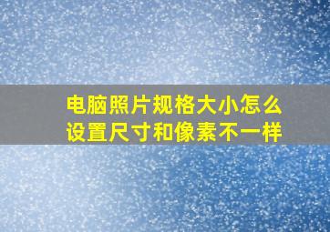 电脑照片规格大小怎么设置尺寸和像素不一样