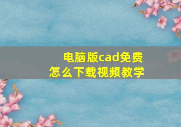 电脑版cad免费怎么下载视频教学