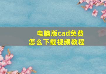 电脑版cad免费怎么下载视频教程