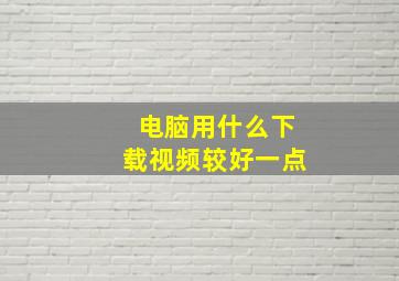 电脑用什么下载视频较好一点