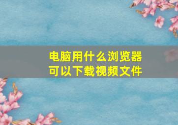 电脑用什么浏览器可以下载视频文件