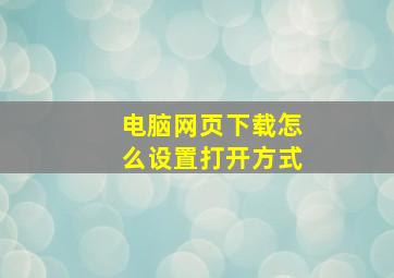 电脑网页下载怎么设置打开方式