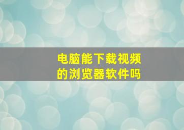 电脑能下载视频的浏览器软件吗