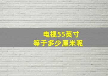 电视55英寸等于多少厘米呢