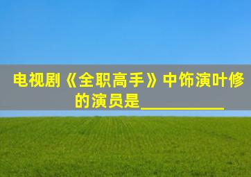 电视剧《全职高手》中饰演叶修的演员是__________