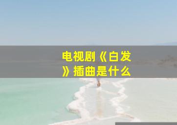 电视剧《白发》插曲是什么