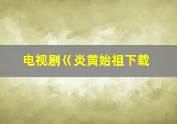 电视剧巜炎黄始祖下载