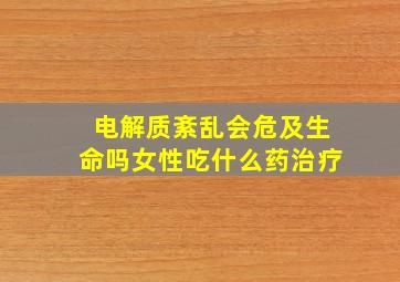 电解质紊乱会危及生命吗女性吃什么药治疗