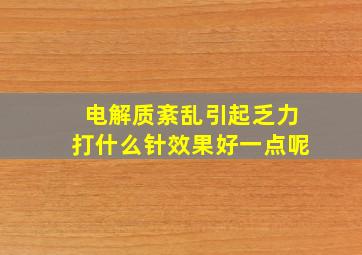 电解质紊乱引起乏力打什么针效果好一点呢