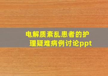 电解质紊乱患者的护理疑难病例讨论ppt