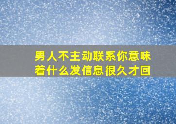 男人不主动联系你意味着什么发信息很久才回