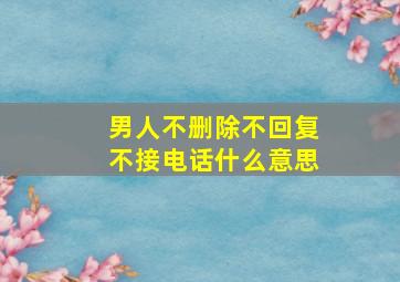 男人不删除不回复不接电话什么意思