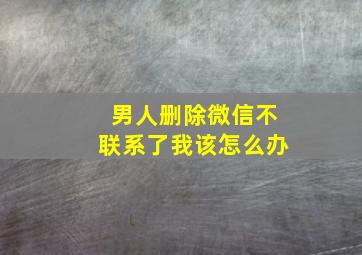 男人删除微信不联系了我该怎么办