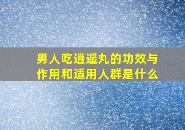 男人吃逍遥丸的功效与作用和适用人群是什么