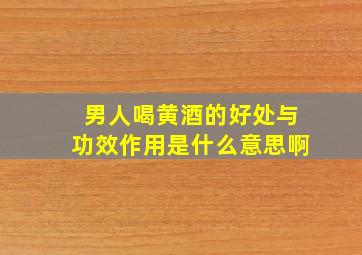 男人喝黄酒的好处与功效作用是什么意思啊