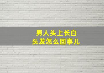 男人头上长白头发怎么回事儿